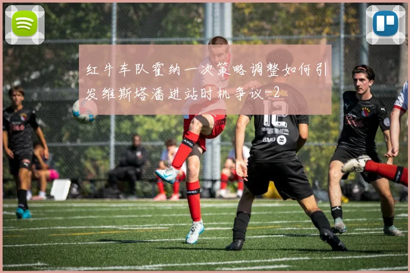 红牛车队霍纳一次策略调整如何引发维斯塔潘进站时机争议