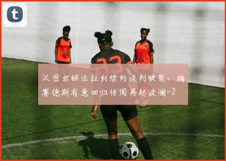 汉密尔顿法拉利续约谈判破裂，梅赛德斯有意回归传闻再起波澜