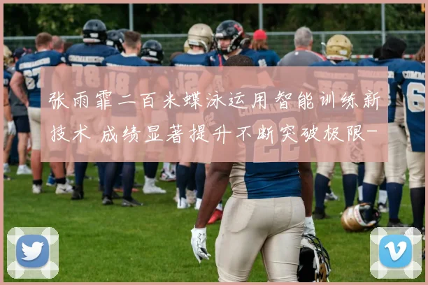 张雨霏二百米蝶泳运用智能训练新技术 成绩显著提升不断突破极限