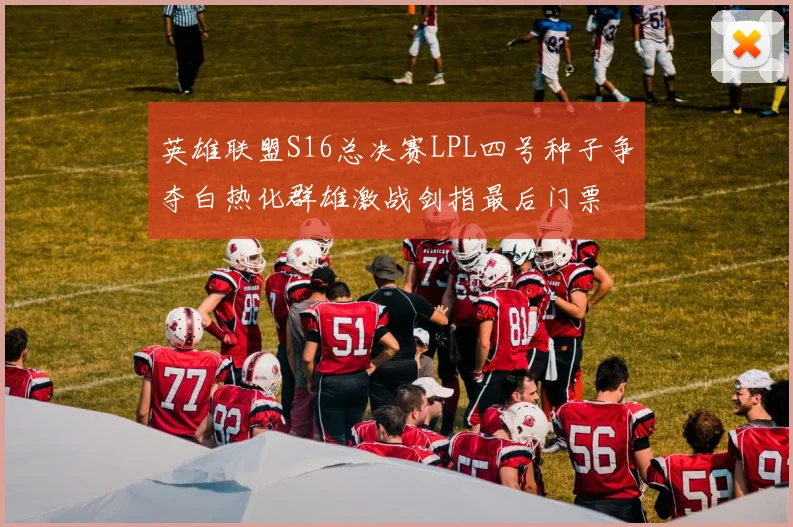 英雄联盟S16总决赛LPL四号种子争夺白热化群雄激战剑指最后门票