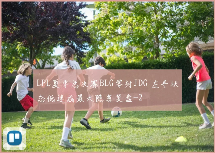LPL夏季总决赛BLG零封JDG 左手状态低迷成最大隐患复盘