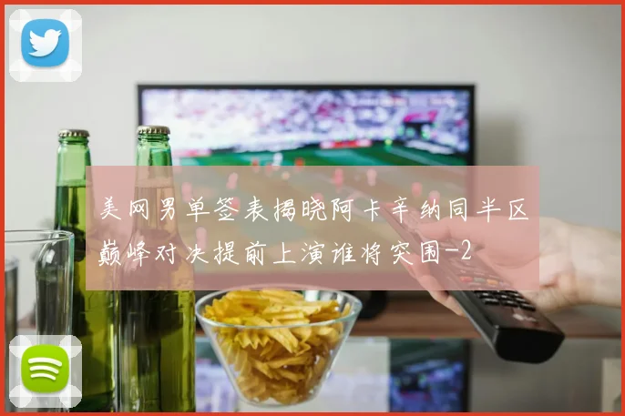 美网男单签表揭晓阿卡辛纳同半区巅峰对决提前上演谁将突围