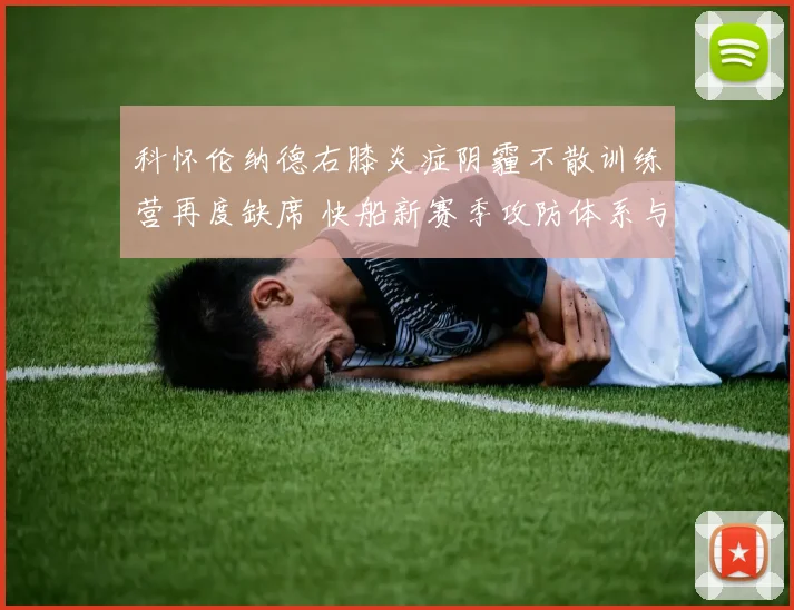 科怀伦纳德右膝炎症阴霾不散训练营再度缺席 快船新赛季攻防体系与冲冠希望遭遇严峻考验