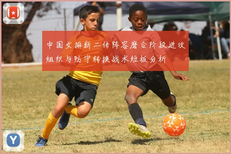 中国女排新二传阵容磨合阶段进攻组织与防守转换战术短板分析