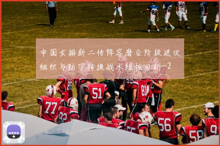 中国女排新二传阵容磨合阶段进攻组织与防守转换战术短板分析