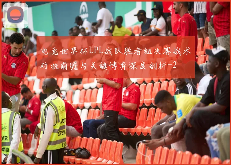 电竞世界杯LPL战队胜者组决赛战术对抗前瞻与关键博弈深度剖析