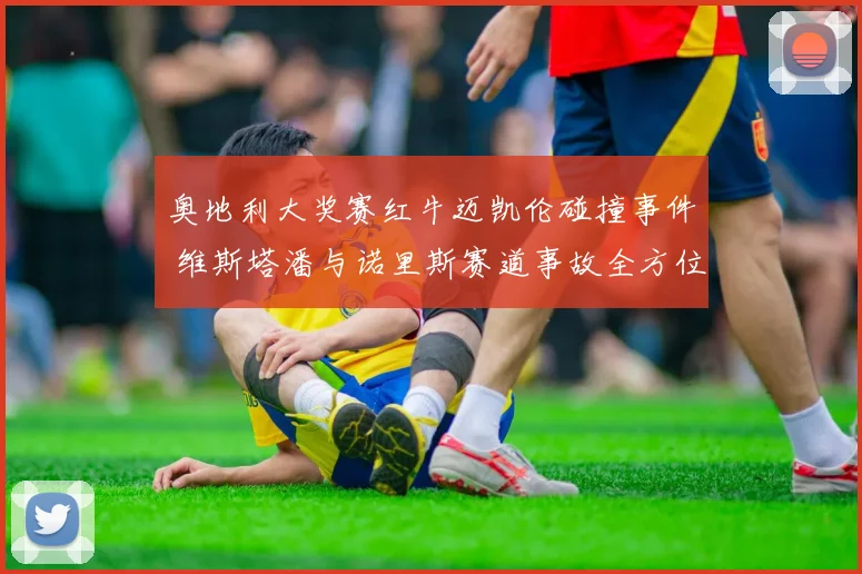 奥地利大奖赛红牛迈凯伦碰撞事件 维斯塔潘与诺里斯赛道事故全方位复盘