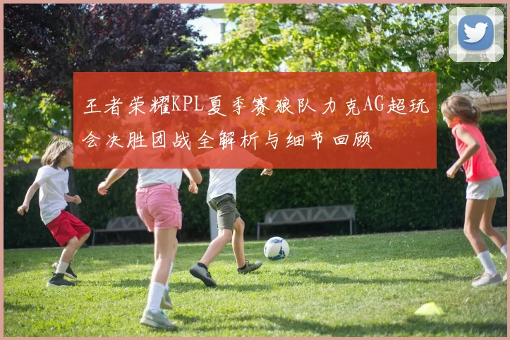 王者荣耀KPL夏季赛狼队力克AG超玩会决胜团战全解析与细节回顾