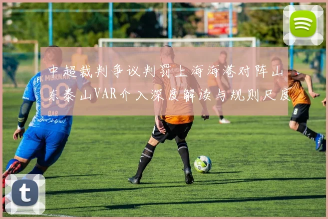中超裁判争议判罚上海海港对阵山东泰山VAR介入深度解读与规则尺度