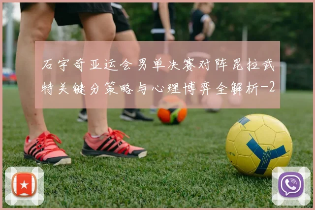 石宇奇亚运会男单决赛对阵昆拉武特关键分策略与心理博弈全解析