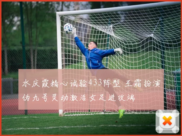 水庆霞精心试验433阵型 王霜扮演伪九号灵动激活女足进攻端