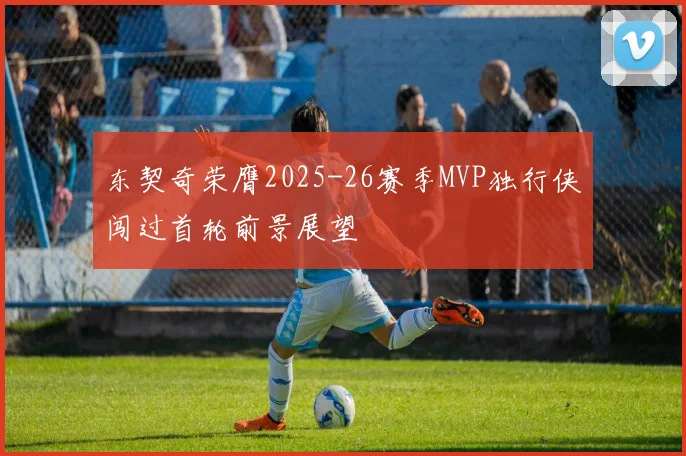 东契奇荣膺2025-26赛季MVP独行侠闯过首轮前景展望