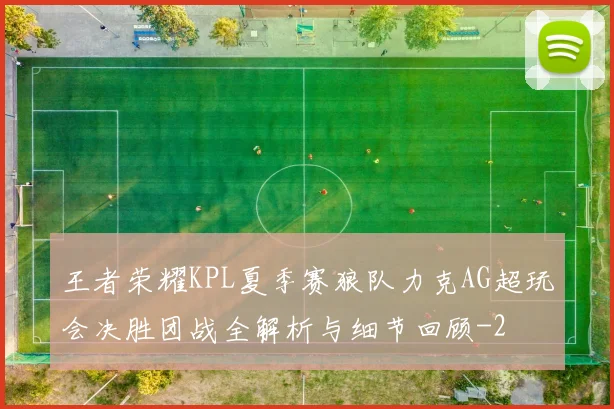 王者荣耀KPL夏季赛狼队力克AG超玩会决胜团战全解析与细节回顾
