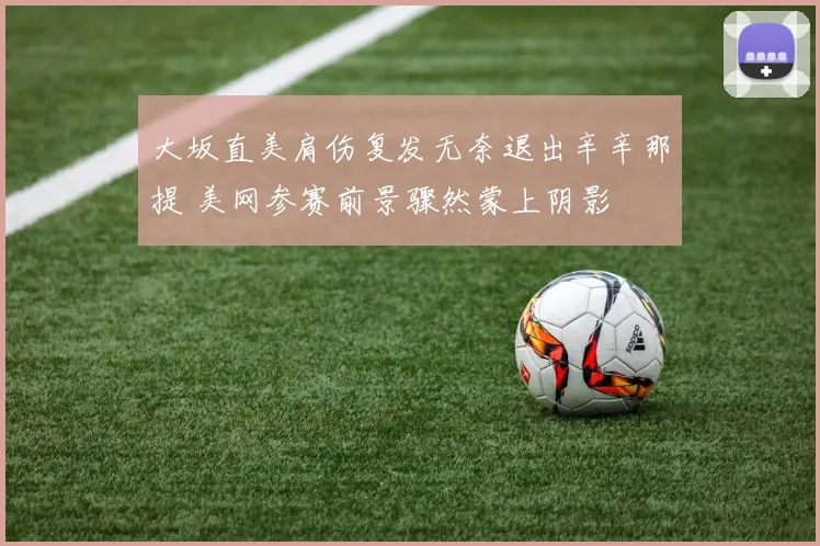 大坂直美肩伤复发无奈退出辛辛那提 美网参赛前景骤然蒙上阴影