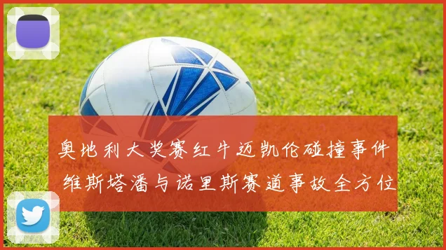 奥地利大奖赛红牛迈凯伦碰撞事件 维斯塔潘与诺里斯赛道事故全方位复盘