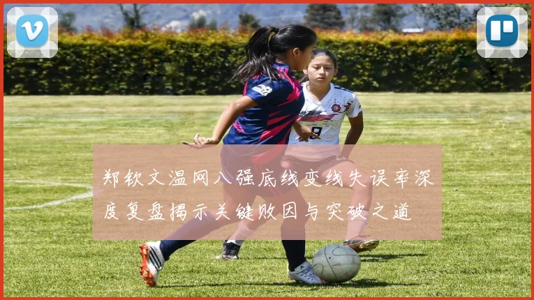 郑钦文温网八强底线变线失误率深度复盘揭示关键败因与突破之道