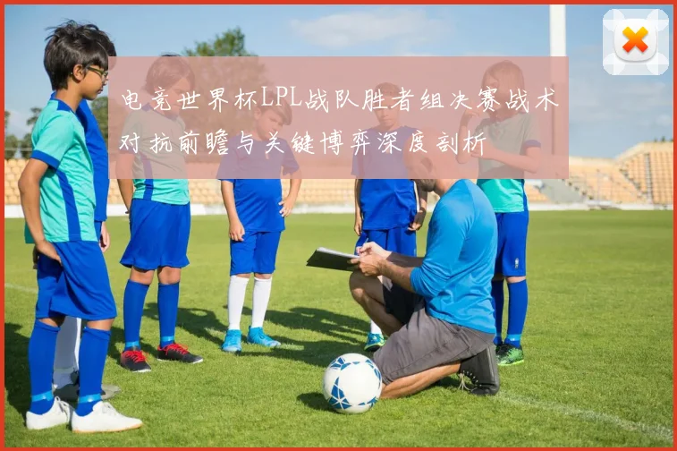 电竞世界杯LPL战队胜者组决赛战术对抗前瞻与关键博弈深度剖析