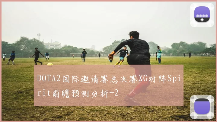 DOTA2国际邀请赛总决赛XG对阵Spirit前瞻预测分析