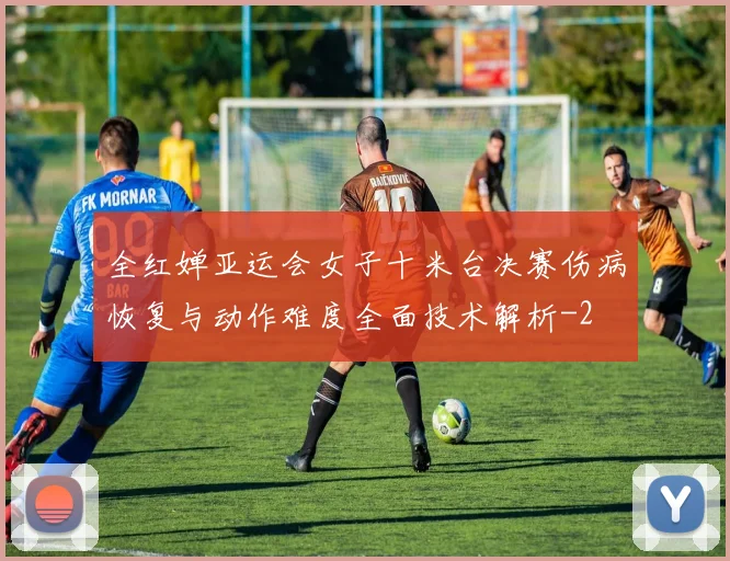 全红婵亚运会女子十米台决赛伤病恢复与动作难度全面技术解析