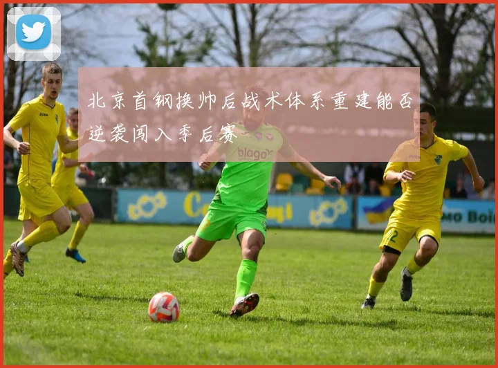 北京首钢换帅后战术体系重建能否逆袭闯入季后赛