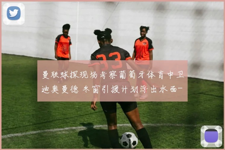 曼联球探现场考察葡萄牙体育中卫迪奥曼德 冬窗引援计划浮出水面