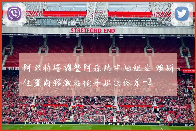阿尔特塔调整阿森纳中场组合 赖斯位置前移激活枪手进攻体系
