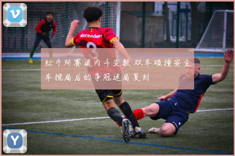 红牛环赛道内斗变数 双车碰撞安全车搅局后的争冠迷局复刻