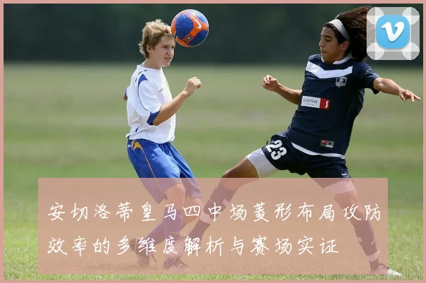 安切洛蒂皇马四中场菱形布局攻防效率的多维度解析与赛场实证