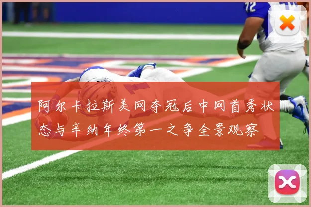 阿尔卡拉斯美网夺冠后中网首秀状态与辛纳年终第一之争全景观察